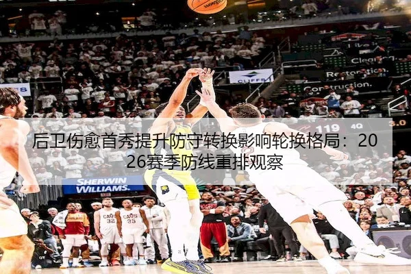 后卫伤愈首秀提升防守转换影响轮换格局：2026赛季防线重排观察