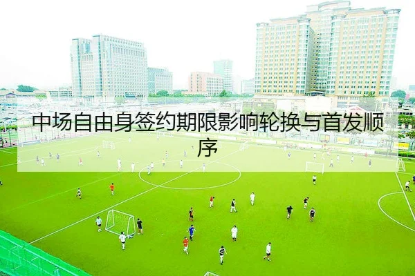 中场自由身签约期限影响轮换与首发顺序